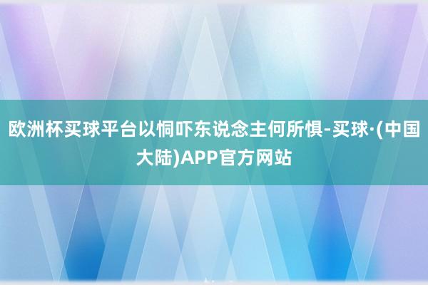 欧洲杯买球平台以恫吓东说念主何所惧-买球·(中国大陆)APP官方网站