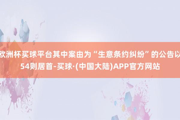 欧洲杯买球平台其中案由为“生意条约纠纷”的公告以54则居首-买球·(中国大陆)APP官方网站