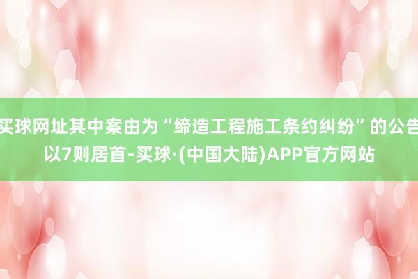 买球网址其中案由为“缔造工程施工条约纠纷”的公告以7则居首-买球·(中国大陆)APP官方网站