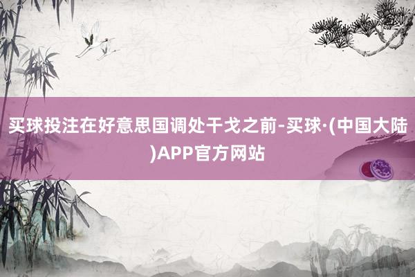 买球投注在好意思国调处干戈之前-买球·(中国大陆)APP官方网站