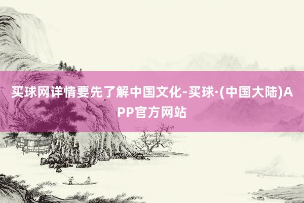买球网详情要先了解中国文化-买球·(中国大陆)APP官方网站