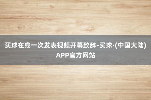 买球在线一次发表视频开幕致辞-买球·(中国大陆)APP官方网站