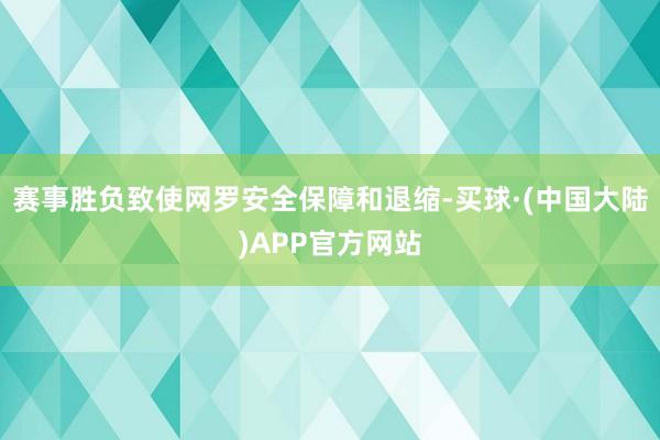 赛事胜负致使网罗安全保障和退缩-买球·(中国大陆)APP官方网站