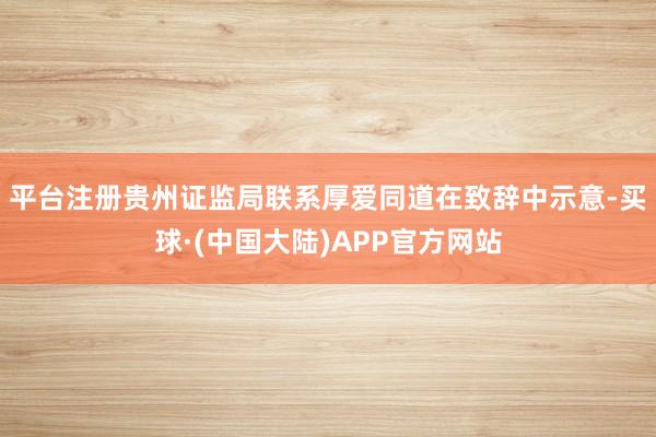 平台注册　　贵州证监局联系厚爱同道在致辞中示意-买球·(中国大陆)APP官方网站