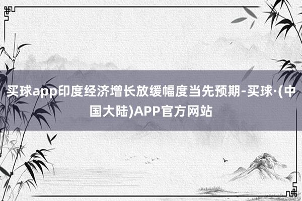 买球app印度经济增长放缓幅度当先预期-买球·(中国大陆)APP官方网站
