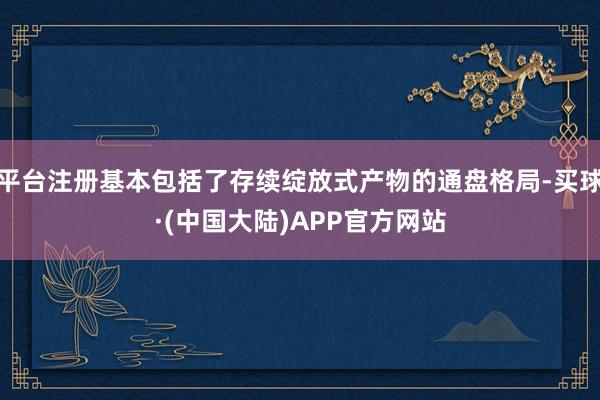 平台注册基本包括了存续绽放式产物的通盘格局-买球·(中国大陆)APP官方网站