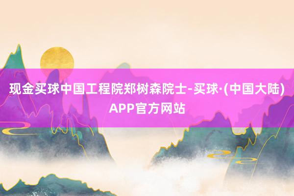 现金买球中国工程院郑树森院士-买球·(中国大陆)APP官方网站