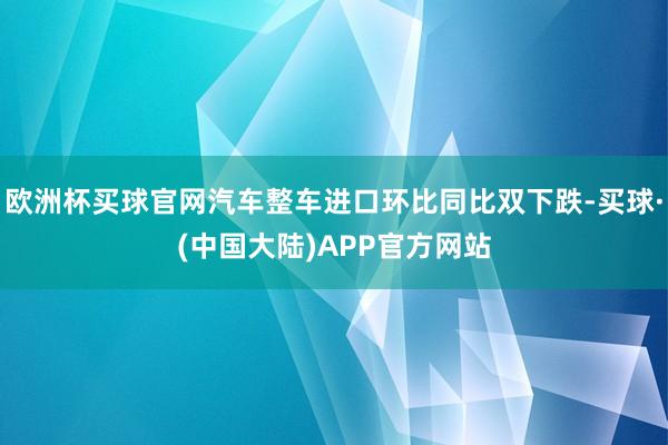 欧洲杯买球官网汽车整车进口环比同比双下跌-买球·(中国大陆)APP官方网站