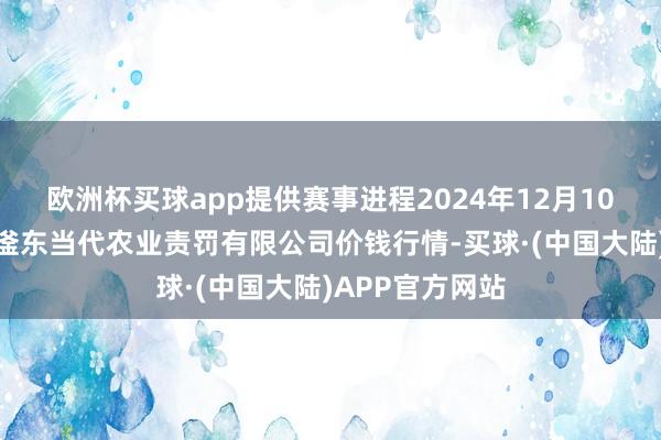 欧洲杯买球app提供赛事进程2024年12月10日邯郸建筑区滏东当代农业责罚有限公司价钱行情-买球·(中国大陆)APP官方网站