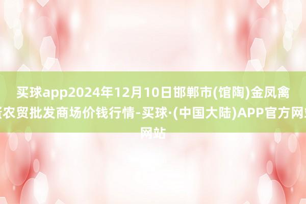 买球app2024年12月10日邯郸市(馆陶)金凤禽蛋农贸批发商场价钱行情-买球·(中国大陆)APP官方网站