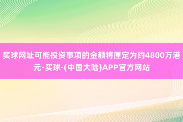 买球网址可能投资事项的金额将厘定为约4800万港元-买球·(中国大陆)APP官方网站