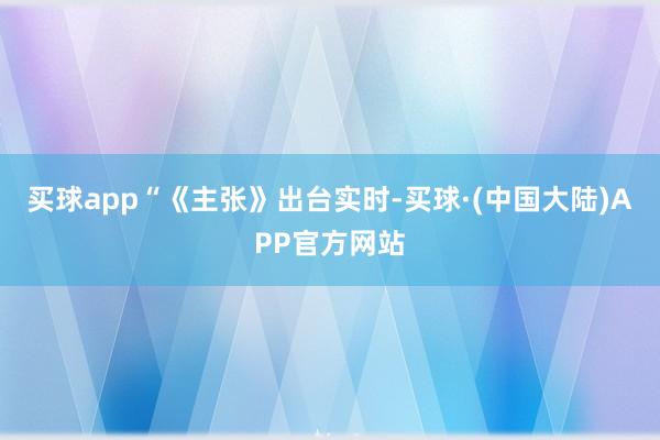 买球app　　“《主张》出台实时-买球·(中国大陆)APP官方网站