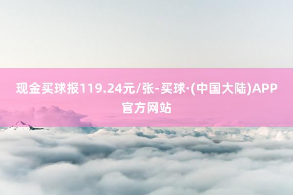 现金买球报119.24元/张-买球·(中国大陆)APP官方网站