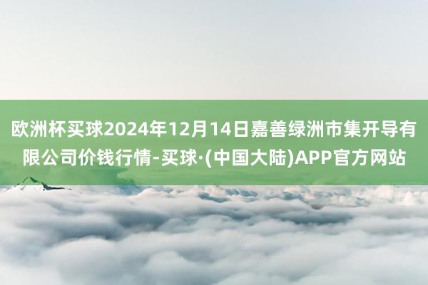 欧洲杯买球2024年12月14日嘉善绿洲市集开导有限公司价钱行情-买球·(中国大陆)APP官方网站