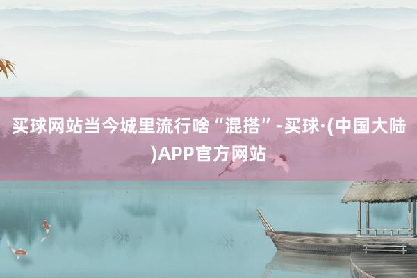 买球网站当今城里流行啥“混搭”-买球·(中国大陆)APP官方网站