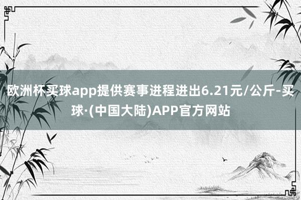 欧洲杯买球app提供赛事进程进出6.21元/公斤-买球·(中国大陆)APP官方网站