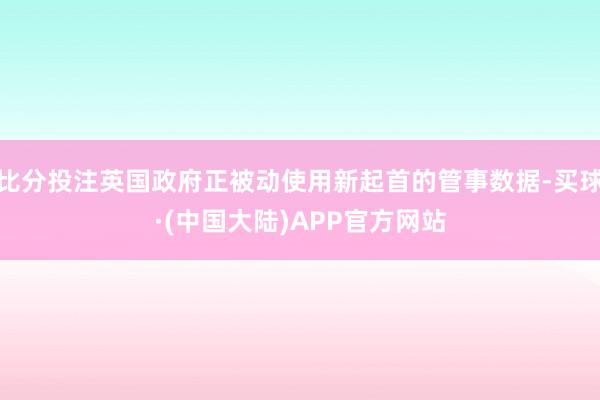 比分投注英国政府正被动使用新起首的管事数据-买球·(中国大陆)APP官方网站