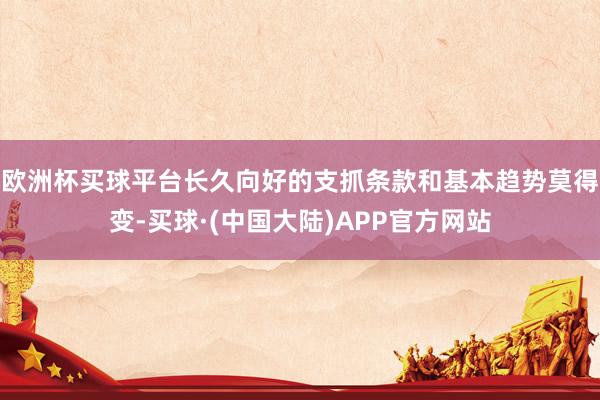 欧洲杯买球平台长久向好的支抓条款和基本趋势莫得变-买球·(中国大陆)APP官方网站