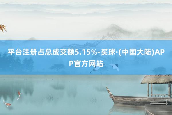 平台注册占总成交额5.15%-买球·(中国大陆)APP官方网站
