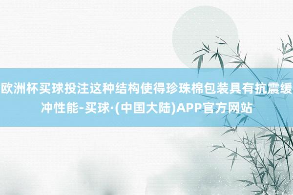 欧洲杯买球投注这种结构使得珍珠棉包装具有抗震缓冲性能-买球·(中国大陆)APP官方网站