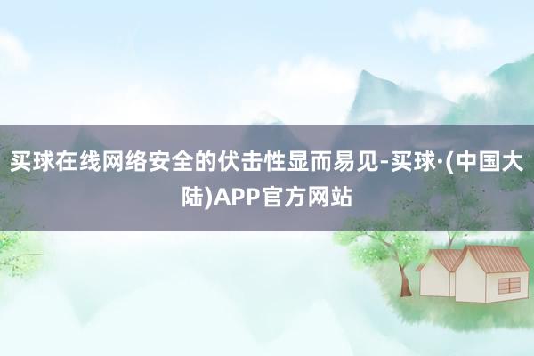 买球在线网络安全的伏击性显而易见-买球·(中国大陆)APP官方网站