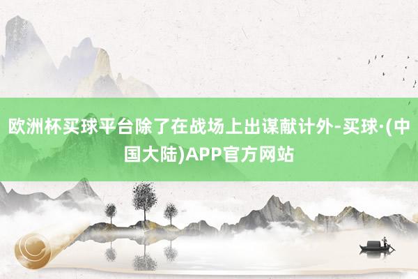 欧洲杯买球平台除了在战场上出谋献计外-买球·(中国大陆)APP官方网站