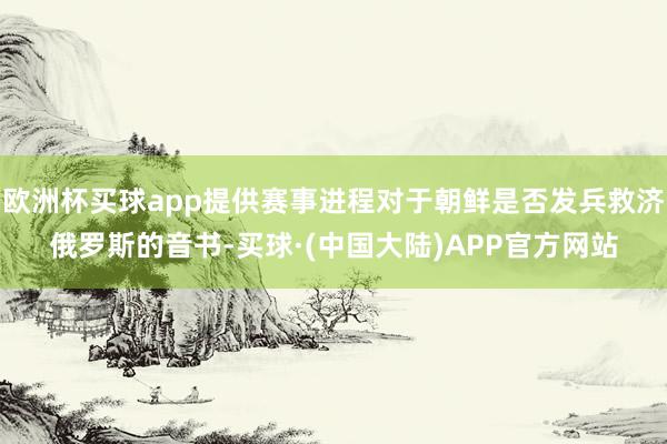 欧洲杯买球app提供赛事进程对于朝鲜是否发兵救济俄罗斯的音书-买球·(中国大陆)APP官方网站