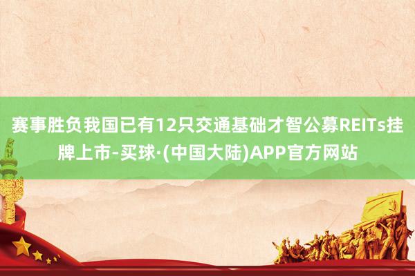 赛事胜负我国已有12只交通基础才智公募REITs挂牌上市-买球·(中国大陆)APP官方网站