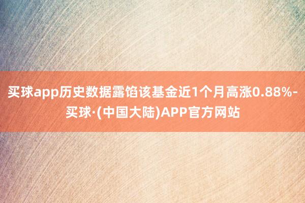 买球app历史数据露馅该基金近1个月高涨0.88%-买球·(中国大陆)APP官方网站