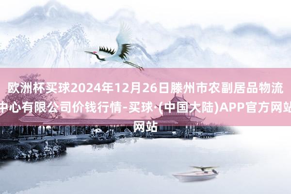 欧洲杯买球2024年12月26日滕州市农副居品物流中心有限公司价钱行情-买球·(中国大陆)APP官方网站