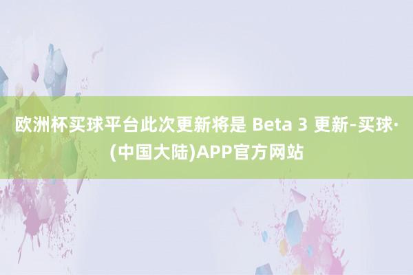 欧洲杯买球平台此次更新将是 Beta 3 更新-买球·(中国大陆)APP官方网站