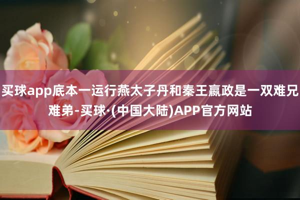 买球app底本一运行燕太子丹和秦王嬴政是一双难兄难弟-买球·(中国大陆)APP官方网站