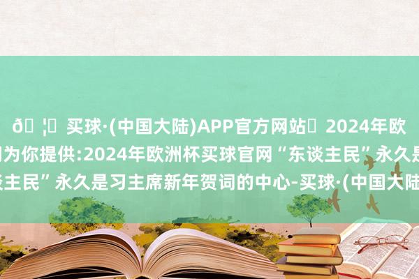 🦄买球·(中国大陆)APP官方网站✅2024年欧洲杯买球推荐⚽️✅我们为你提供:2024年欧洲杯买球官网“东谈主民”永久是习主席新年贺词的中心-买球·(中国大陆)APP官方网站