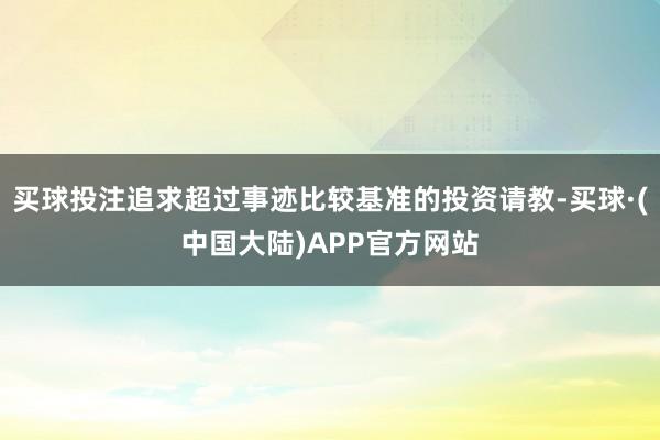 买球投注追求超过事迹比较基准的投资请教-买球·(中国大陆)APP官方网站