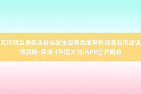 买球网当指数成份券发生显着负面事件濒临退市或误期风险-买球·(中国大陆)APP官方网站