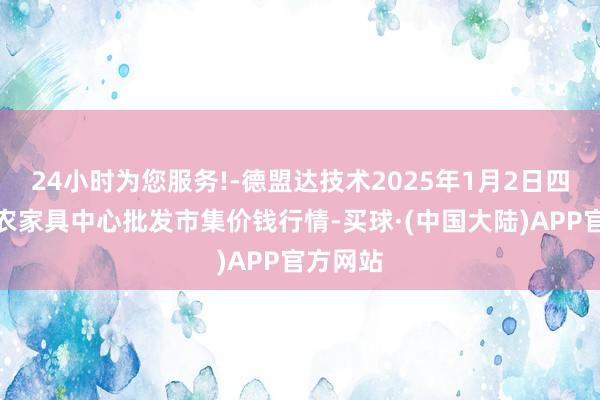 24小时为您服务!-德盟达技术2025年1月2日四川成齐农家具中心批发市集价钱行情-买球·(中国大陆)APP官方网站