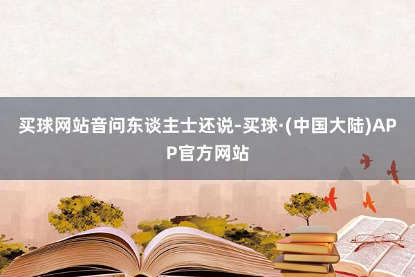 买球网站　　音问东谈主士还说-买球·(中国大陆)APP官方网站