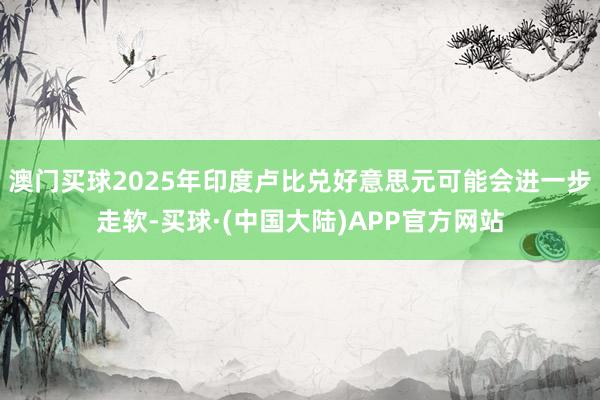 澳门买球2025年印度卢比兑好意思元可能会进一步走软-买球·(中国大陆)APP官方网站