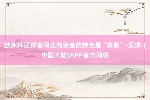 欧洲杯买球官网北向资金的特色是“抉剔”-买球·(中国大陆)APP官方网站