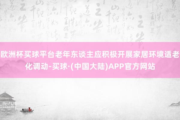 欧洲杯买球平台老年东谈主应积极开展家居环境适老化调动-买球·(中国大陆)APP官方网站