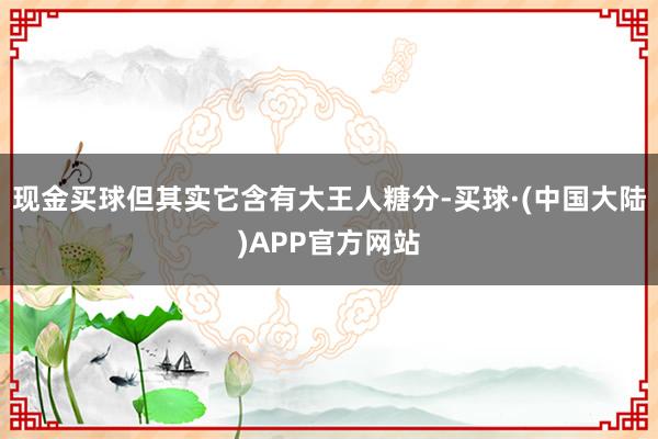 现金买球但其实它含有大王人糖分-买球·(中国大陆)APP官方网站