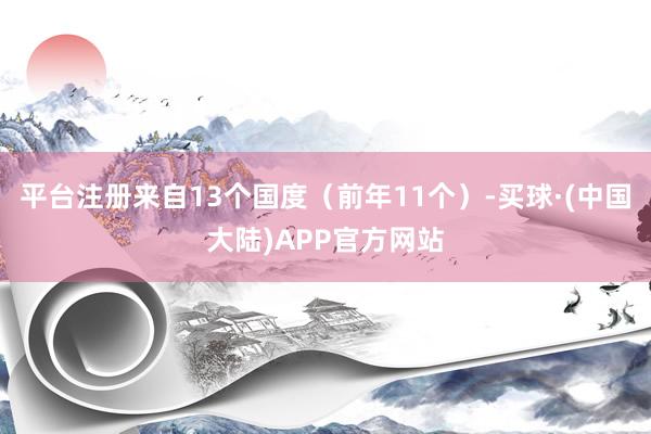 平台注册来自13个国度（前年11个）-买球·(中国大陆)APP官方网站