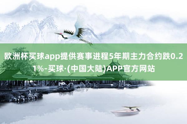 欧洲杯买球app提供赛事进程5年期主力合约跌0.21%-买球·(中国大陆)APP官方网站