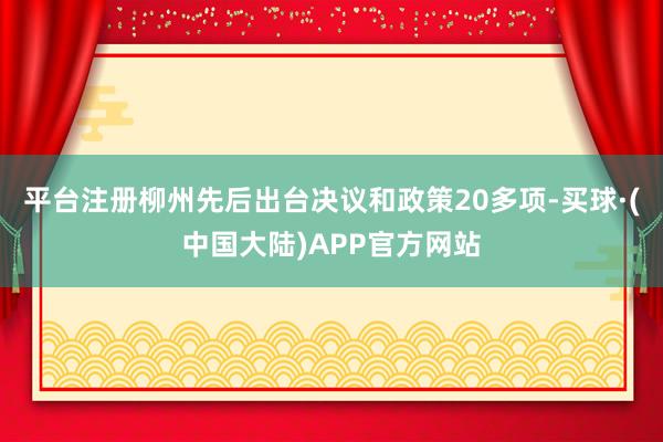 平台注册柳州先后出台决议和政策20多项-买球·(中国大陆)APP官方网站