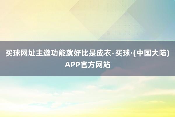 买球网址主邀功能就好比是成衣-买球·(中国大陆)APP官方网站