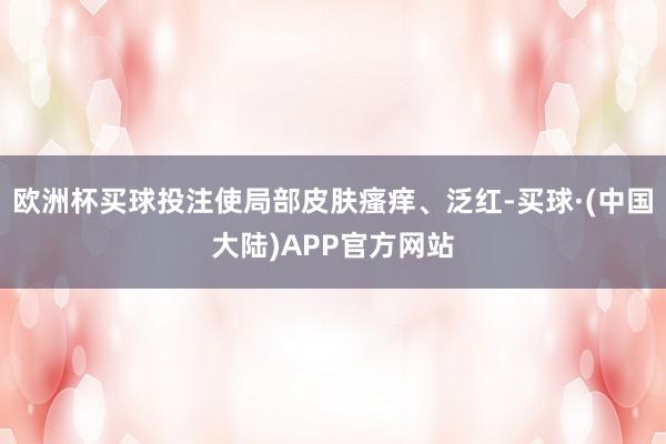 欧洲杯买球投注使局部皮肤瘙痒、泛红-买球·(中国大陆)APP官方网站