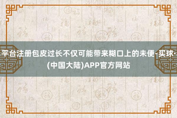 平台注册包皮过长不仅可能带来糊口上的未便-买球·(中国大陆)APP官方网站