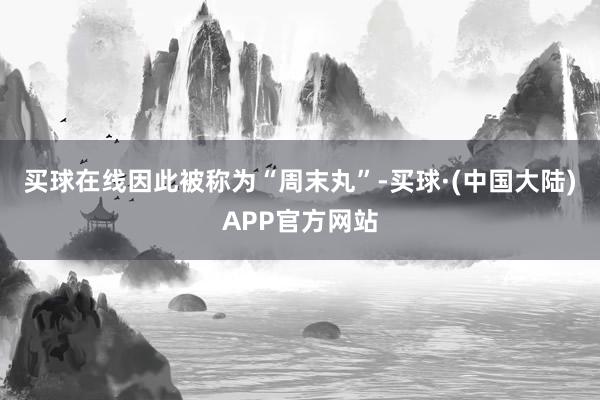 买球在线因此被称为“周末丸”-买球·(中国大陆)APP官方网站