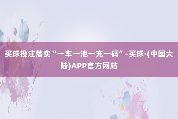 买球投注落实“一车一池一充一码”-买球·(中国大陆)APP官方网站
