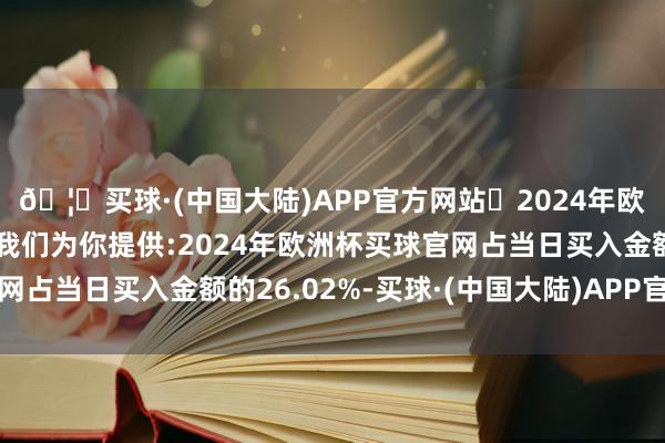🦄买球·(中国大陆)APP官方网站✅2024年欧洲杯买球推荐⚽️✅我们为你提供:2024年欧洲杯买球官网占当日买入金额的26.02%-买球·(中国大陆)APP官方网站